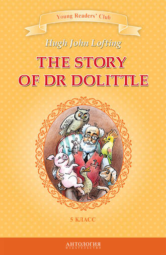 The Story of Dr Dolittle / История доктора Дулиттла. 5 класс Хью Джон Лофтинг, И. Загородняя, The Story of Dr Dolittle / История доктора Дулиттла. 5 класс